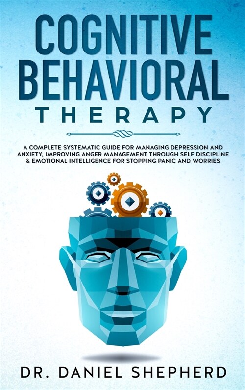 Cognitive Behavioral Therapy: A Complete Systematic Guide for Managing Depression and Anxiety, Improving Anger Management through Self Discipline & (Hardcover)