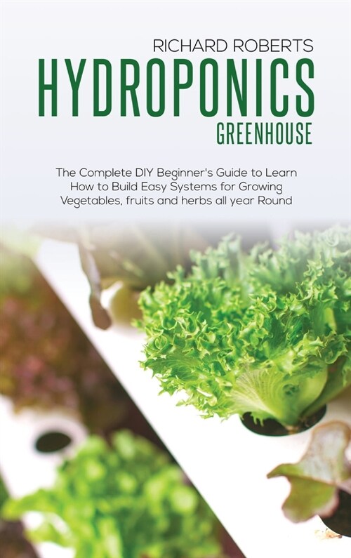Hydroponics Greenhouse: The Complete DIY Beginners Guide to Learn How to Build Easy Systems for Growing Vegetables Fruits and Herbs All Year (Hardcover)