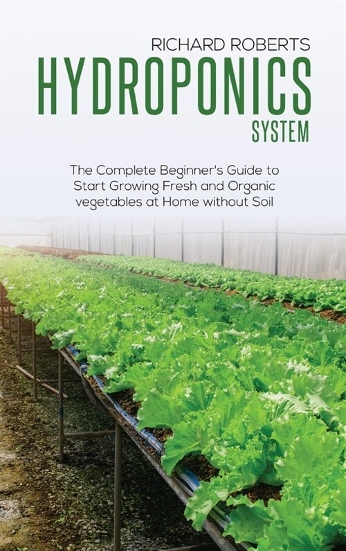 Hydroponics System: The Complete Beginners Guide to Start Growing Fresh and Organic Vegetables at Home without Soil (Hardcover)
