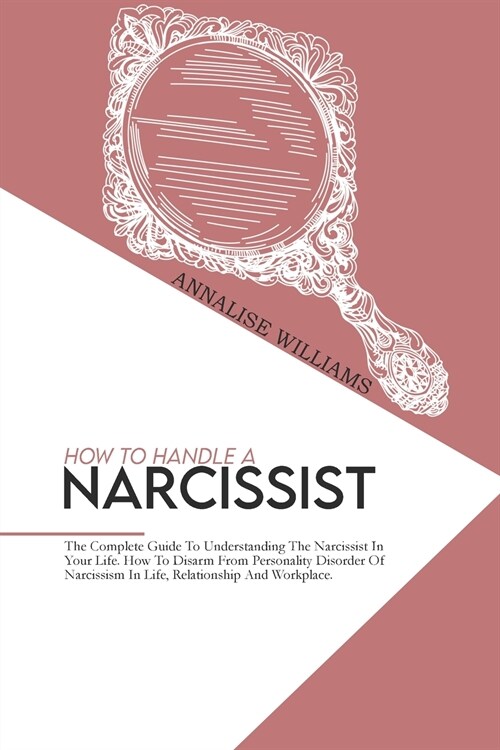 How To Handle A Narcissist: The Complete Guide To Understanding The Narcissist In Your Life. How To Disarm From Personality Disorder Of Narcissism (Paperback)