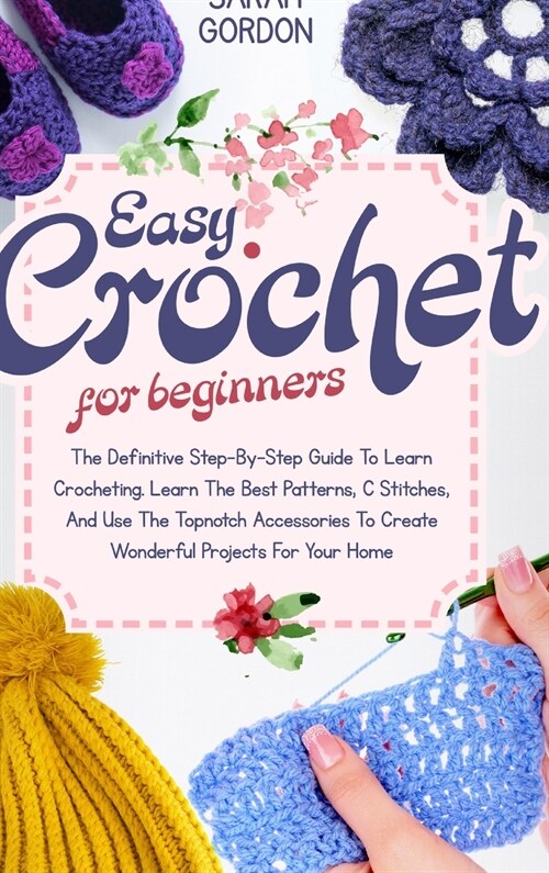 How to Crochet for Beginners: The Definitive Step-By-Step Guide To Learn Crocheting. Learn The Best Patterns, C Stitches, And Use The Topnotch Acces (Hardcover)