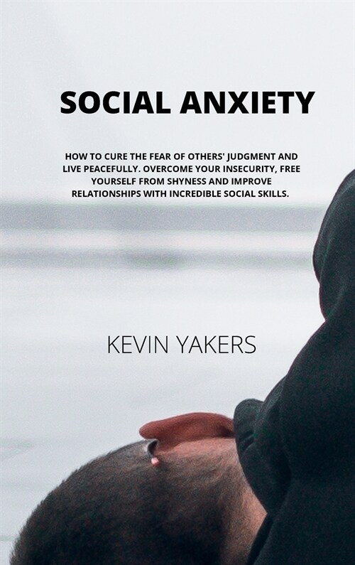 Social Anxiety: How to Cure the Fear of Others Judgment and Live Peacefully. Overcome Your Insecurity, Free Yourself from Shyness and (Hardcover)