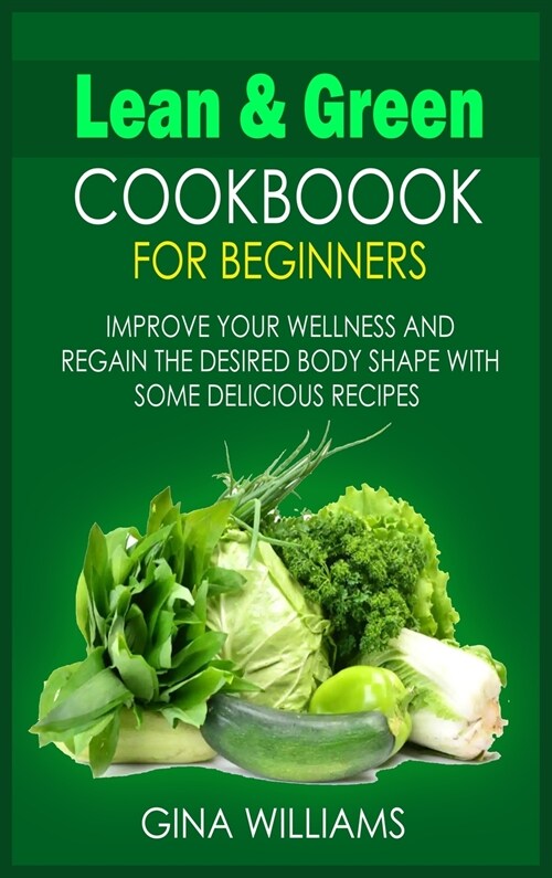 Lean and Green Cookbook for Beginners: Improve your Wellness and Regain the Desired Body Shape with Some Delicious Recipes (Hardcover)