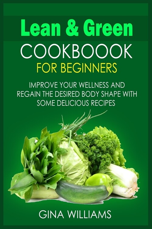 Lean and Green Cookbook for Beginners: Improve your Wellness and Regain the Desired Body Shape with Some Delicious Recipes (Paperback)