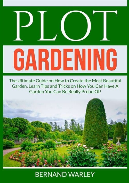 Plot Gardening: The Ultimate Guide on How to Create the Most Beautiful Garden, Learn Tips and Tricks on How You Can Have A Garden You (Paperback)