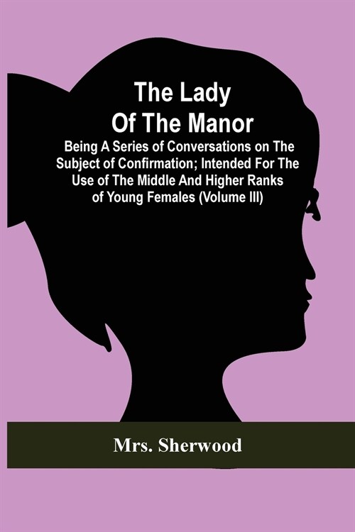 The Lady Of The Manor: Being A Series Of Conversations On The Subject Of Confirmation; Intended For The Use Of The Middle And Higher Ranks Of (Paperback)