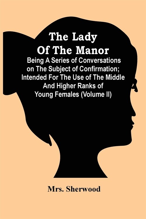 The Lady Of The Manor: Being A Series Of Conversations On The Subject Of Confirmation; Intended For The Use Of The Middle And Higher Ranks Of (Paperback)