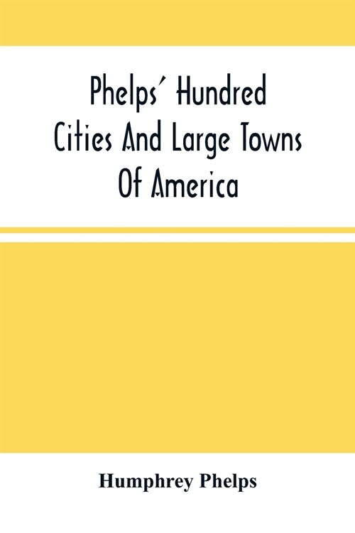 Phelps Hundred Cities And Large Towns Of America: With Railroad Distances Throughout The United States, Maps Of Thirteen Cities, And Other Embellishm (Paperback)