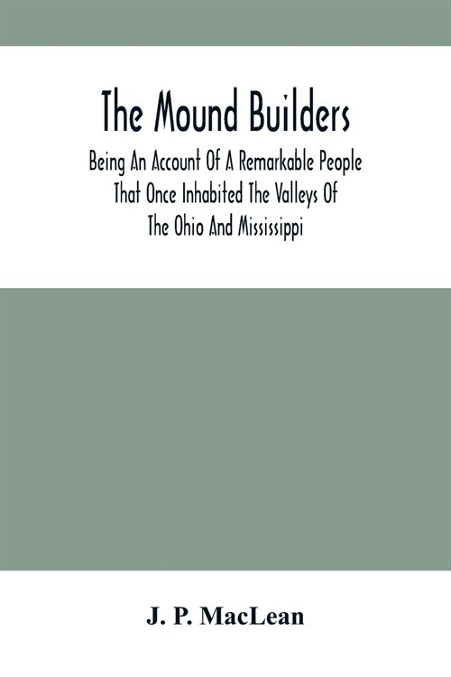 The Mound Builders: Being An Account Of A Remarkable People That Once Inhabited The Valleys Of The Ohio And Mississippi, Together With An (Paperback)