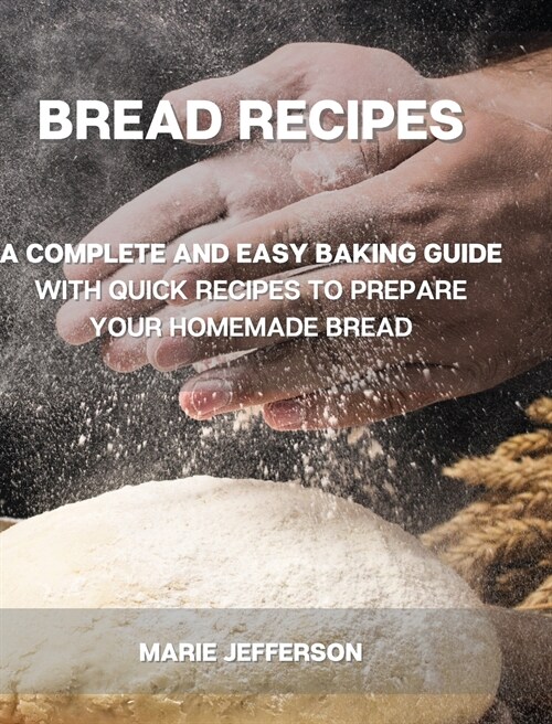 Bread Recipes: A Complete and Easy Baking Guide with Quick Recipes to Prepare Your Homemade Bread, Including Tips and Tricks for a Be (Hardcover)