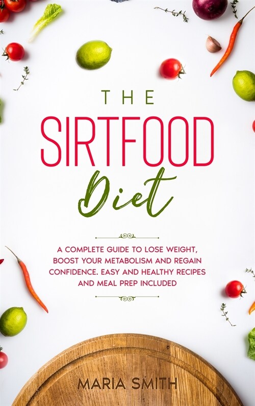 The Sirtfood Diet: A Complete Guide to Lose Weight, Boost Your Metabolism and Regain Confidence. Includes Easy and Healthy Recipes (Hardcover)