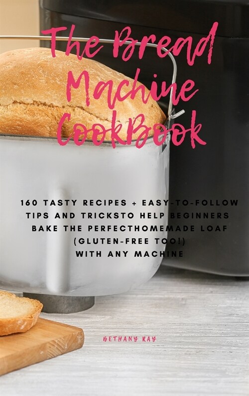 The Bread Machine Cookbook: 160 Tasty Recipes + Easy-To-Follow Tips and Tricks To Help Beginners Bake the Perfect Homemade Loaf (Gluten-Free Too!) (Hardcover)