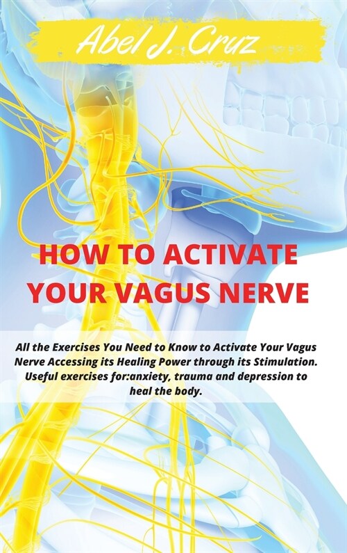 How to Activate Your Vagus Nerve: All the Exercises You Need to Know to Activate Your Vagus Nerve Accessing its Healing Power through its Stimulation. (Hardcover, 2, Vagus Nerve)