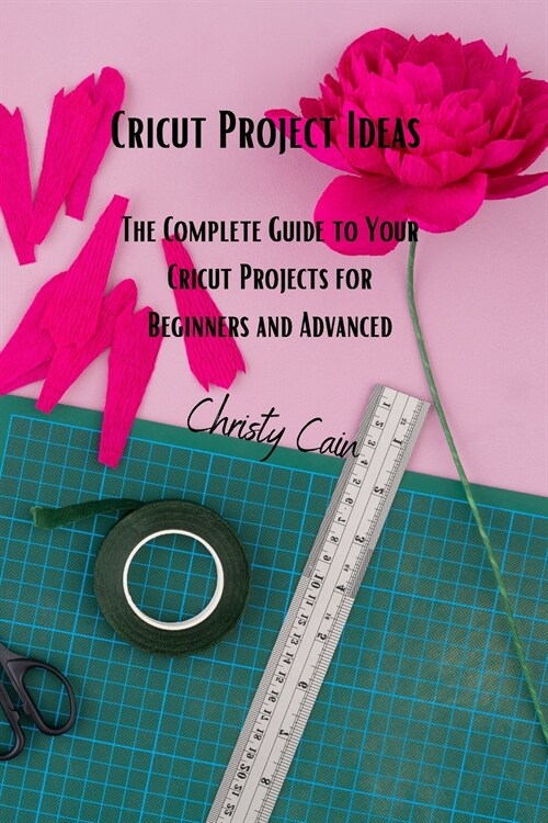 Cricut Project Ideas: The Complete Guide to Your Cricut Projects for Beginners and Advanced (Paperback)