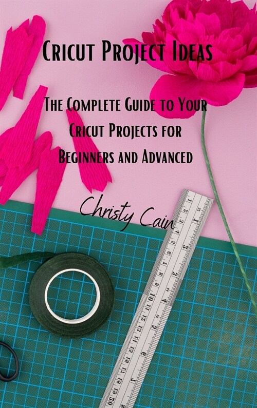 Cricut Project Ideas: The Complete Guide to Your Cricut Projects for Beginners and Advanced (Hardcover)