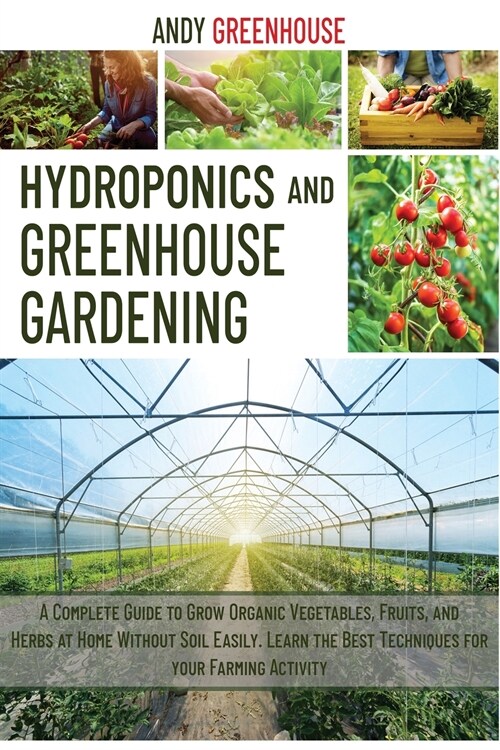 Hydroponics and Greenhouse Gardening: A Complete Guide to Grow Organic Vegetables, Fruits, and Herbs at Home Without Soil Easily. Learn the Best Tecni (Paperback)