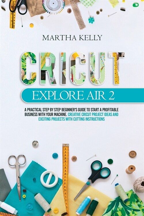 Cricut Explore Air 2: A practical step by step beginners guide to start a profitable business with your machine. Creative cricut project id (Paperback)