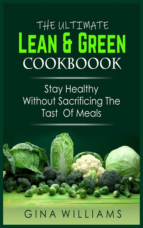 The Ultimate Lean and Green Cookbook: Stay Healthy Without Sacrificing the Taste Of Meals (Hardcover)