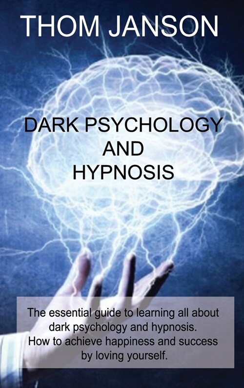 Dark Psychology and Hypnosis: The essential guide to learning all about dark psychology and hypnosis. How to achieve happiness and success by loving (Hardcover)