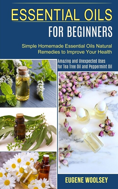 Essential Oils for Beginners: Amazing and Unexpected Uses for Tea Tree Oil and Peppermint Oil (Simple Homemade Essential Oils Natural Remedies to Im (Paperback)