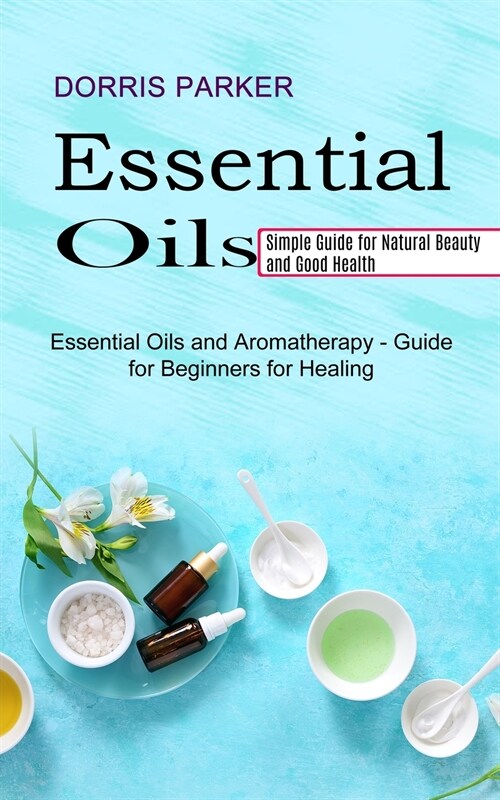 Essential Oil: Simple Guide for Natural Beauty and Good Health (Essential Oils and Aromatherapy - Guide for Beginners for Healing) (Paperback)