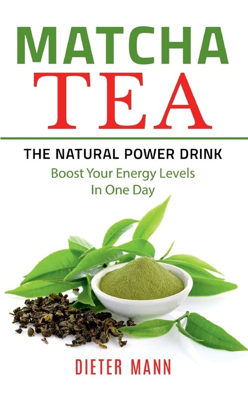 Matcha Tea -The Natural Power Drink: Boost Your Energy Levels In One Day (Paperback)