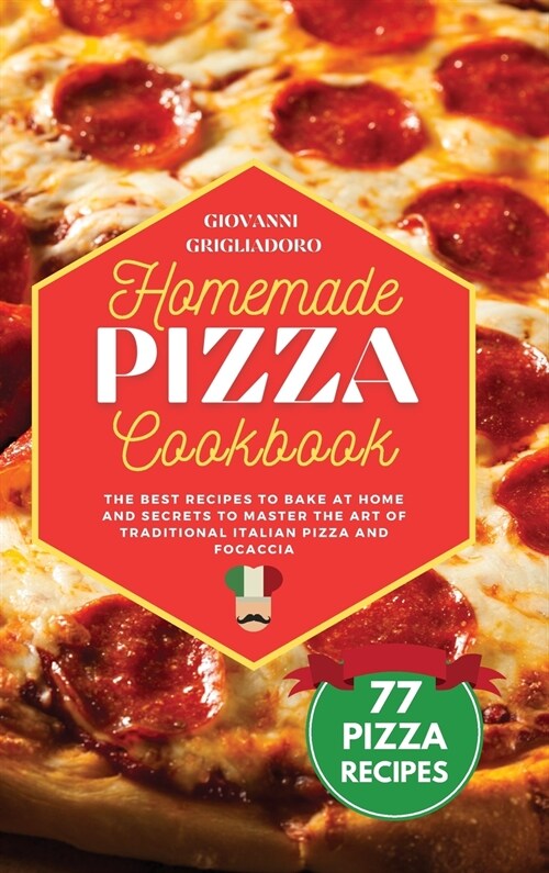 Homemade Pizza Cookbook: The best Recipes to Bake at Home and Secrets to Master the Art of Traditional Italian Pizza and Focaccia (Hardcover)