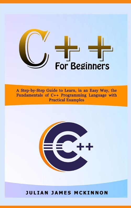 C++ For Beginners: A Step-by-Step Guide to Learn, in an Easy Way, the Fundamentals of C++ Programming Language with Practical Examples (Hardcover)