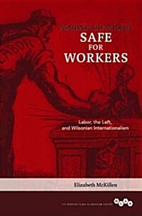 Making the World Safe for Workers: Labor, the Left, and Wilsonian Internationalism (Hardcover)