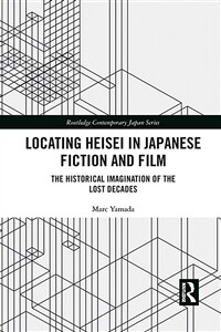 Locating Heisei in Japanese Fiction and Film : The Historical Imagination of the Lost Decades (Paperback)