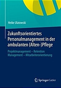 Zukunftsorientiertes Personalmanagement in Der Ambulanten (Alten-)Pflege: Projektmanagement - Retention Management - Mitarbeiterorientierung (Paperback, 2013)