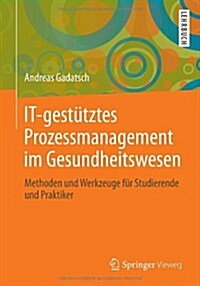 It-Gest?ztes Prozessmanagement Im Gesundheitswesen: Methoden Und Werkzeuge F? Studierende Und Praktiker (Paperback, 2013)