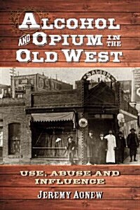 Alcohol and Opium in the Old West: Use, Abuse and Influence (Paperback)