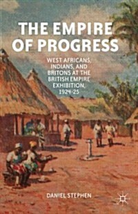 The Empire of Progress : West Africans, Indians, and Britons at the British Empire Exhibition, 1924-25 (Hardcover)
