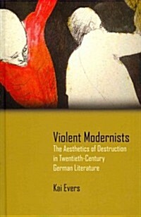 Violent Modernists: The Aesthetics of Destruction in Twentieth-Century German Literature (Hardcover)