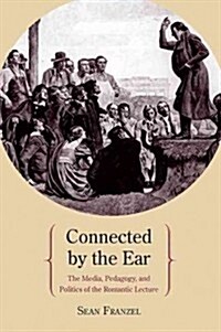 Connected by the Ear: The Media, Pedagogy, and Politics of the Romantic Lecture (Hardcover)