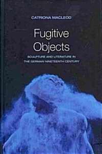 Fugitive Objects: Sculpture and Literature in the German Nineteenth Century (Hardcover)