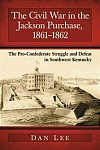 The Civil War in the Jackson Purchase, 1861-1862: The Pro-Confederate Struggle and Defeat in Southwest Kentucky (Paperback)