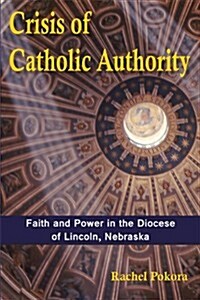 Crisis of Catholic Authority: Faith and Power in the Diocese of Lincoln, Nebraska (Paperback)