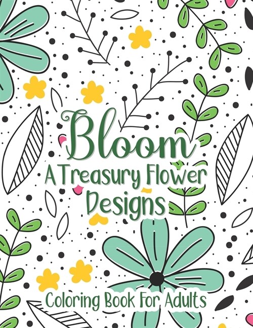 Bloom A Treasury Flower Designs Coloring Book For Adults: Positive 100 Bloom Patterns With Fun, Easy & Relaxing Color Book For Women Teens - Floral Ar (Paperback)