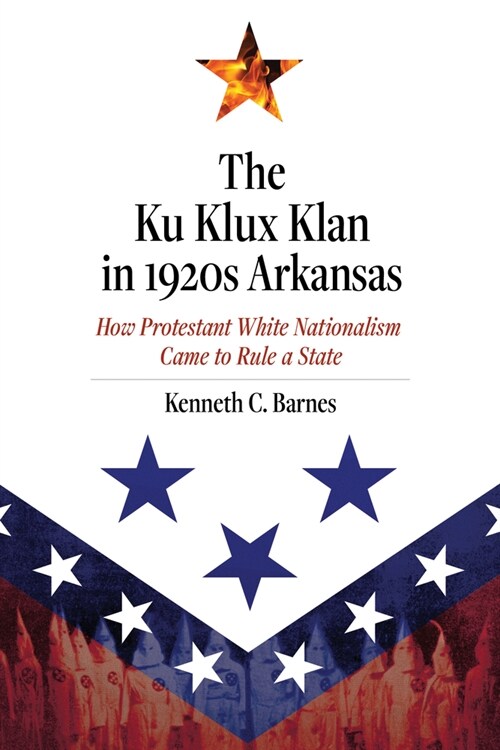 The Ku Klux Klan in 1920s Arkansas: How Protestant White Nationalism Came to Rule a State (Paperback)