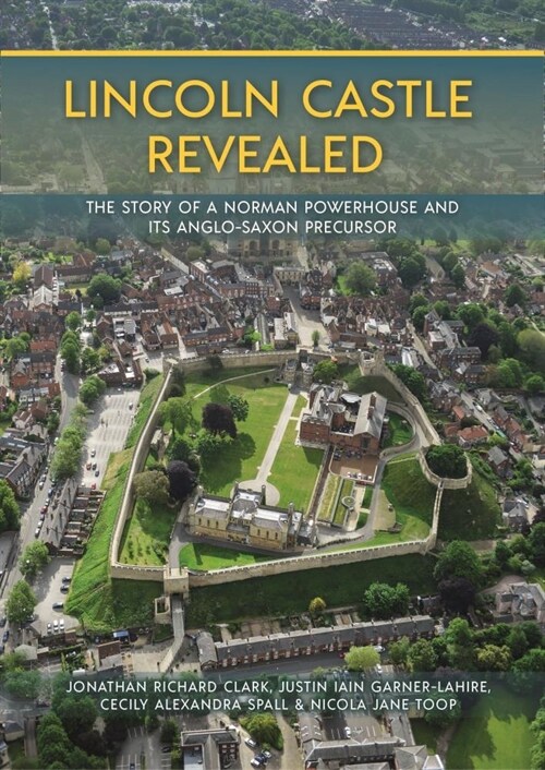 Lincoln Castle Revealed : The Story of a Norman Powerhouse and its Anglo-Saxon Precursor (Hardcover)