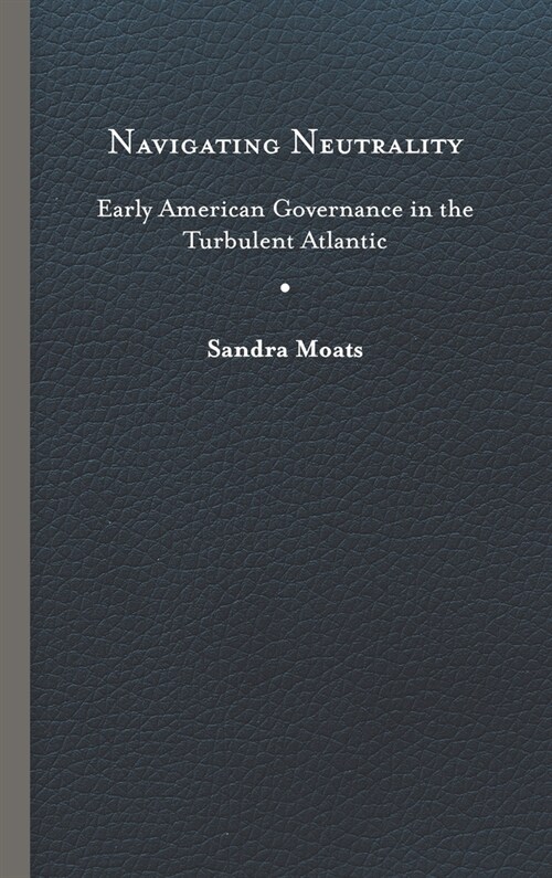 Navigating Neutrality: Early American Governance in the Turbulent Atlantic (Hardcover)