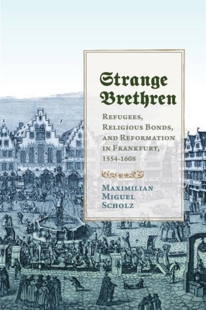 Strange Brethren: Refugees, Religious Bonds, and Reformation in Frankfurt, 1554-1608 (Hardcover)