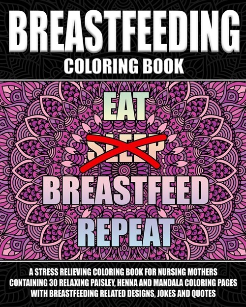 Breastfeeding Coloring Book: A Stress Relieving Coloring Book For Nursing Mothers Containing 30 Relaxing Paisley, Henna And Mandala Coloring Pages (Paperback)