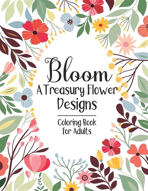 Bloom A Treasury Flower Designs Coloring Book For Adults: 100 Flower Designs Featuring For Adults Women Relaxation- Floral Coloring Book For Adults S (Paperback)