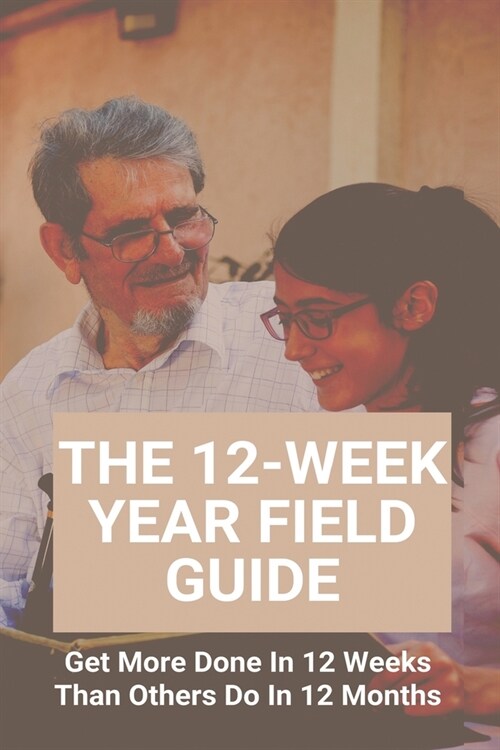 The 12-Week Year Field Guide: Get More Done In 12 Weeks Than Others Do In 12 Months: How To Become More Productive And Motivated (Paperback)