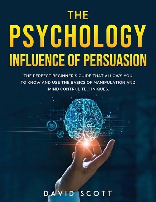 The Psychology Influence of Persuasion: The Perfect Beginners Guide That Allows You to Know and Use the Basics of Manipulation and Mind Control Techn (Paperback)