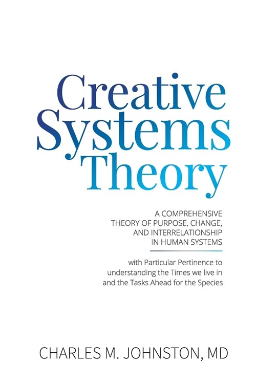 Creative Systems Theory: A Comprehensive Theory of Purpose, Change, and Interrelationship In Human Systems (With Particular Pertinence to Under (Paperback)