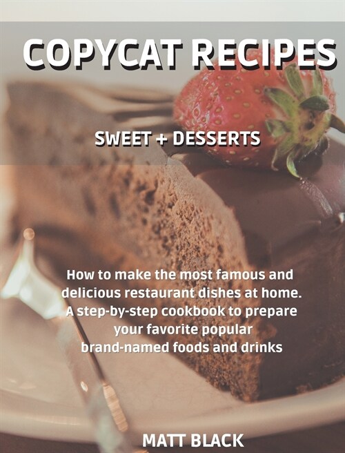 Copycat Recipes - Sweet + Desserts: How to Make the Most Famous and Delicious Restaurant Dishes at Home. a Step-By-Step Cookbook to Prepare Your Favor (Hardcover)